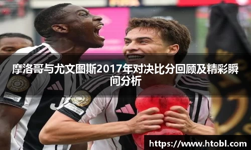 摩洛哥与尤文图斯2017年对决比分回顾及精彩瞬间分析